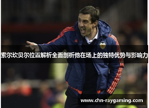 索尔坎贝尔位置解析全面剖析他在场上的独特优势与影响力 索尔坎贝尔位置解析全面剖析他在场上的独特优势与影响力