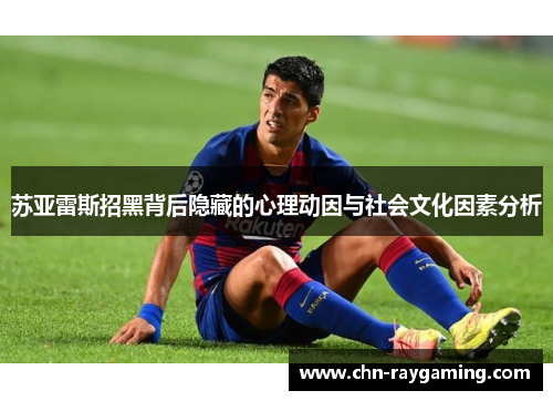 苏亚雷斯招黑背后隐藏的心理动因与社会文化因素分析