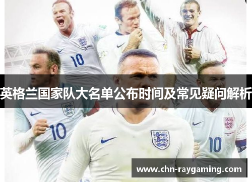 英格兰国家队大名单公布时间及常见疑问解析 英格兰国家队大名单公布时间及常见疑问解析