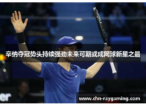 辛纳夺冠势头持续强劲未来可期或成网球新星之最