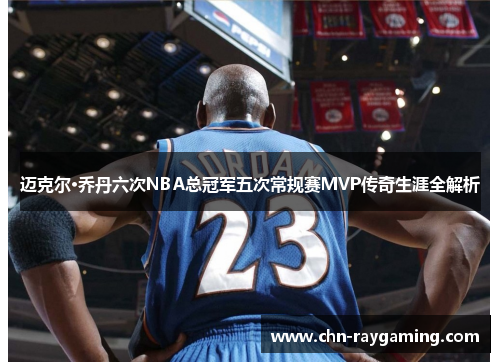 迈克尔·乔丹六次NBA总冠军五次常规赛MVP传奇生涯全解析