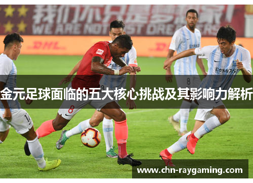金元足球面临的五大核心挑战及其影响力解析 金元足球面临的五大核心挑战及其影响力解析
