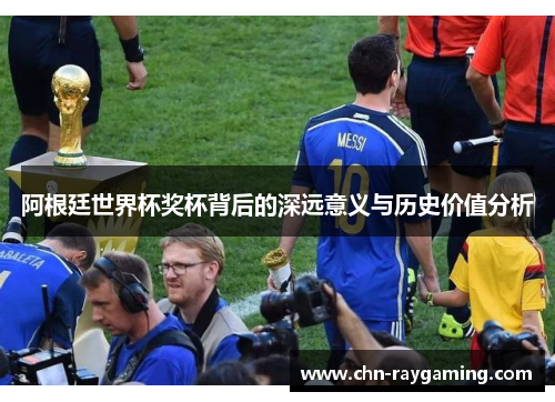 阿根廷世界杯奖杯背后的深远意义与历史价值分析