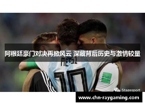 阿根廷豪门对决再掀风云 深藏背后历史与激情较量 阿根廷豪门对决再掀风云 深藏背后历史与激情较量