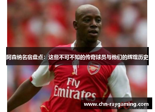 阿森纳名宿盘点:这些不可不知的传奇球员与他们的辉煌历史 阿森纳名宿盘点:这些不可不知的传奇球员与他们的辉煌历史