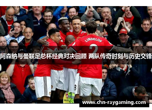 阿森纳与曼联足总杯经典对决回顾 两队传奇时刻与历史交锋 阿森纳与曼联足总杯经典对决回顾 两队传奇时刻与历史交锋