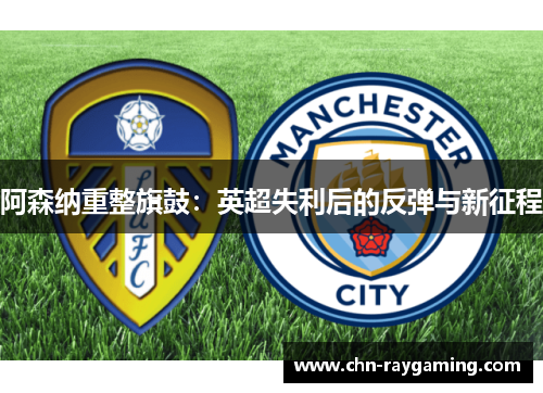 阿森纳重整旗鼓:英超失利后的反弹与新征程 阿森纳重整旗鼓:英超失利后的反弹与新征程