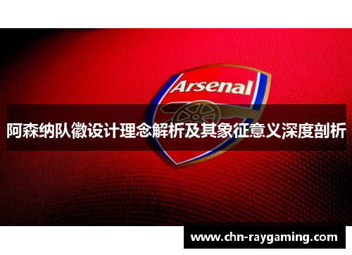 阿森纳队徽设计理念解析及其象征意义深度剖析 阿森纳队徽设计理念解析及其象征意义深度剖析